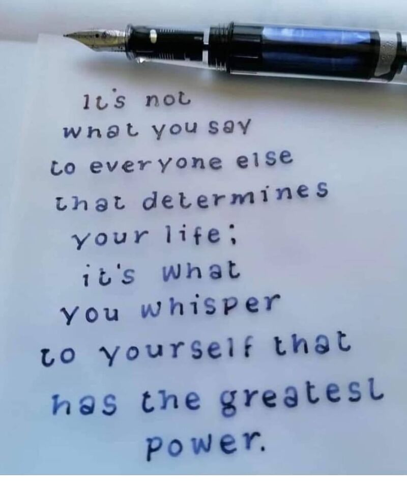It's not what you say to everyone else that determines your life; it's what you whisper to yourself that has the greatest power. 