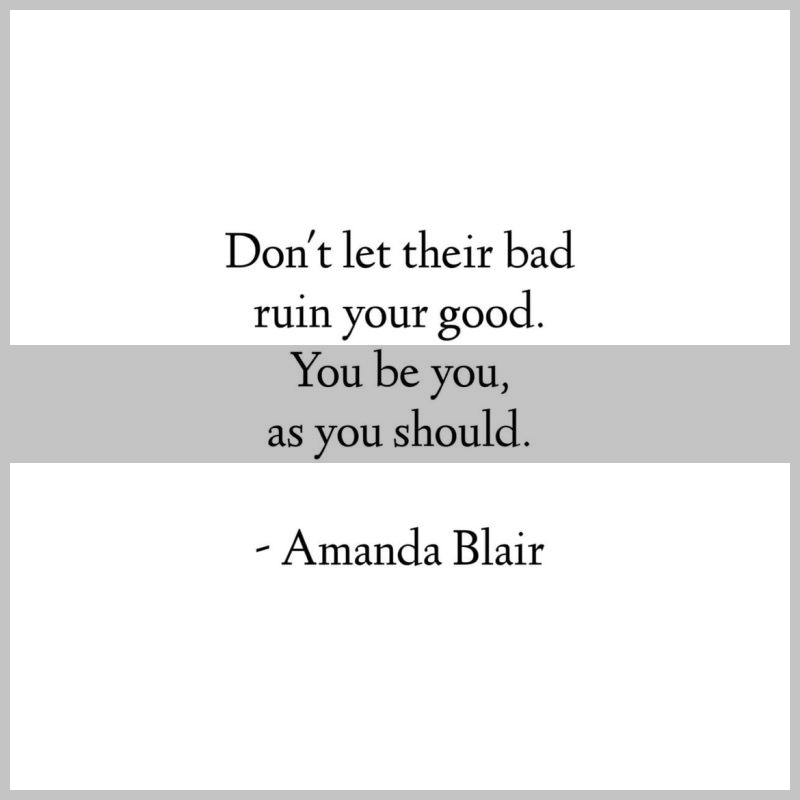 Don't let their bad ruin your good. You be you, as you should. - Amanda Blair