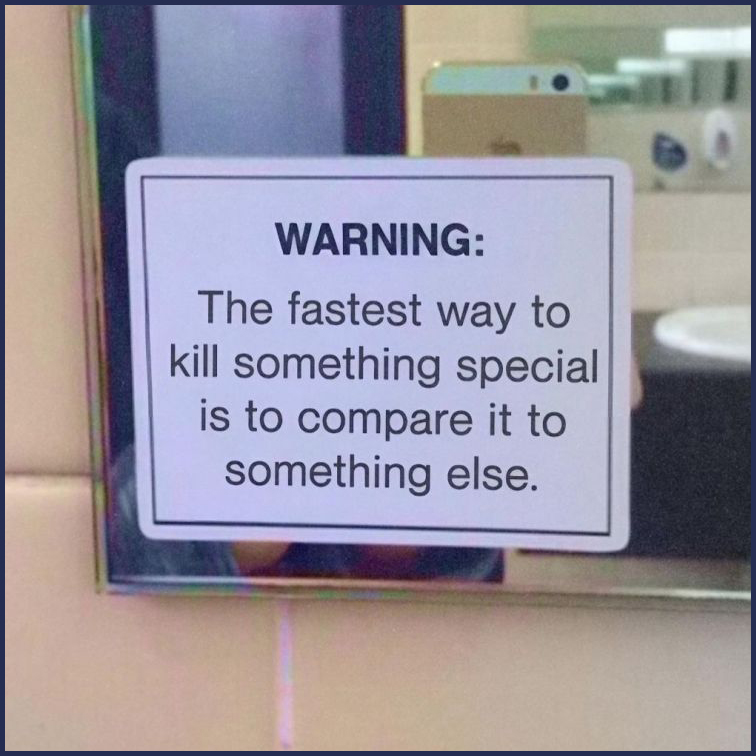 Warning: The fastest way to kill something special is to compare it to something else. 