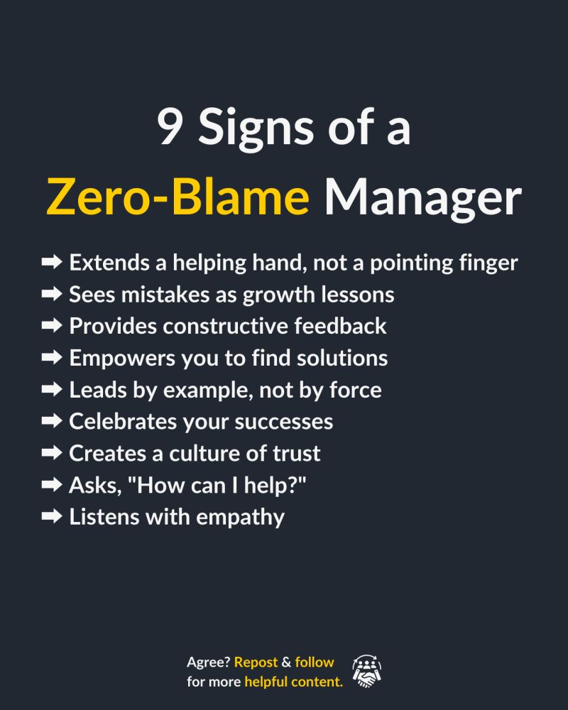 9 Signs of a Zero-Blame Manager Extends a helping hand, not a pointing finger Sees mistakes as growth lessons Provides constructive feedback Empowers you to find solutions Leads by example, not by force Celebrates your successes Creates a culture of trust Asks, "How can I help?" Listens with empathy