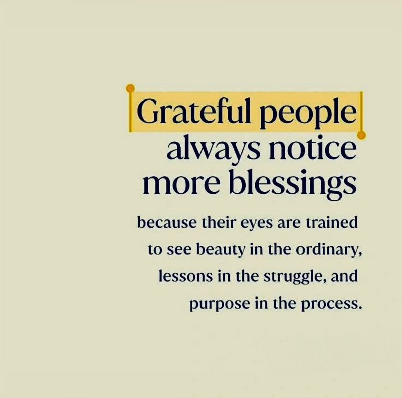 Grateful people always notice more blessings because their eyes are trained to see beauty in the ordinary, lessons in the struggle, and purpose in the process.