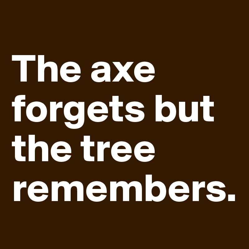 The axe forgets but the tree remembers.