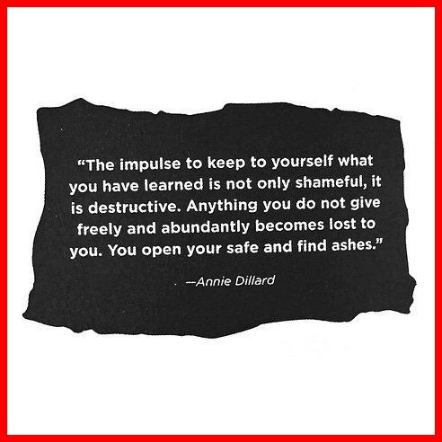 The impulse to keep to yourself what you have learned is not only shameful, it is destructive. Anything you do not give freely and abundantly becomes lost to you. You open your safe and find ashes. - Annie Dillard